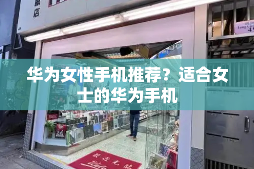 华为女性手机推荐？适合女士的华为手机
