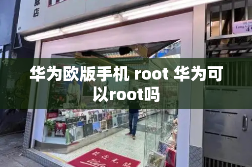 华为欧版手机 root 华为可以root吗-第1张图片-星选测评