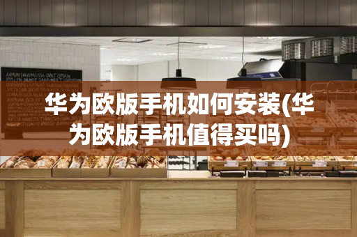 华为欧版手机如何安装(华为欧版手机值得买吗)-第1张图片-星选测评