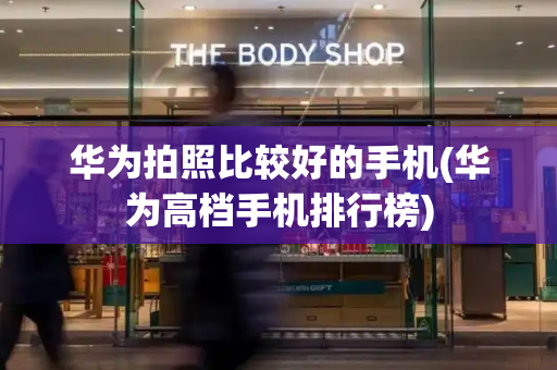 华为拍照比较好的手机(华为高档手机排行榜)-第1张图片-星选测评