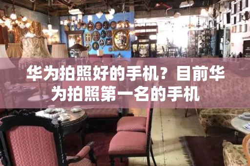 华为拍照好的手机？目前华为拍照第一名的手机-第1张图片-星选测评