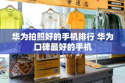 华为拍照好的手机排行 华为口碑最好的手机