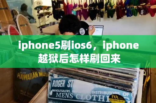 iphone5刷ios6，iphone 越狱后怎样刷回来