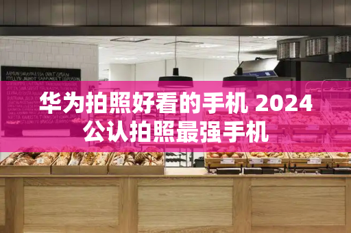华为拍照好看的手机 2024公认拍照最强手机-第1张图片-星选测评