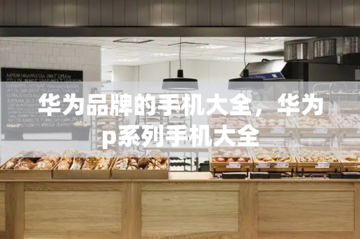 华为品牌的手机大全，华为p系列手机大全