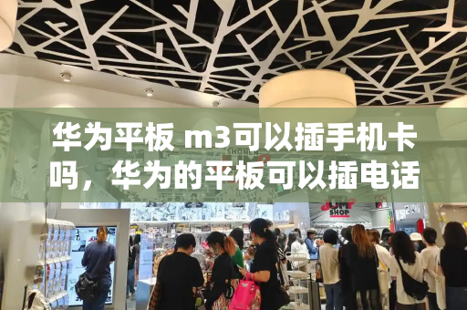 华为平板 m3可以插手机卡吗，华为的平板可以插电话卡吗