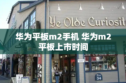 华为平板m2手机 华为m2平板上市时间-第1张图片-星选测评