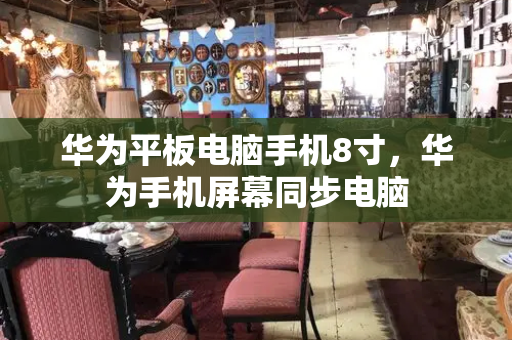 华为平板电脑手机8寸，华为手机屏幕同步电脑