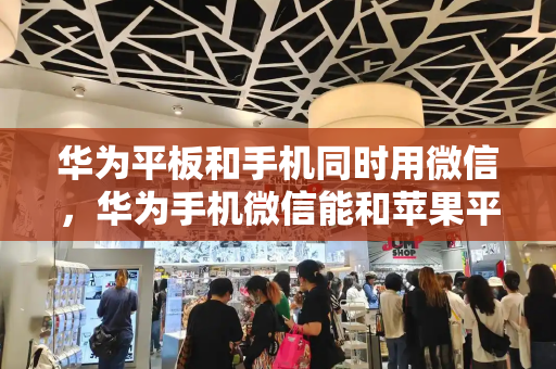 华为平板和手机同时用微信，华为手机微信能和苹果平板同步吗