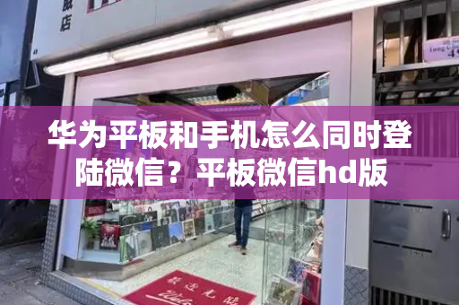 华为平板和手机怎么同时登陆微信？平板微信hd版