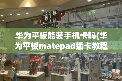 华为平板能装手机卡吗(华为平板matepad插卡教程)