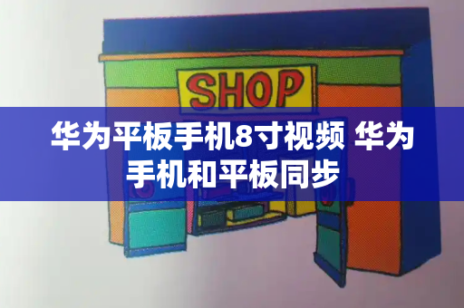 华为平板手机8寸视频 华为手机和平板同步-第1张图片-星选测评