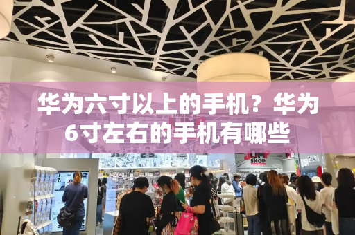 华为六寸以上的手机？华为6寸左右的手机有哪些