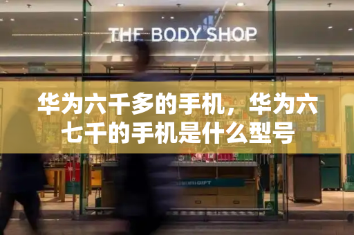 华为六千多的手机，华为六七千的手机是什么型号-第1张图片-星选测评
