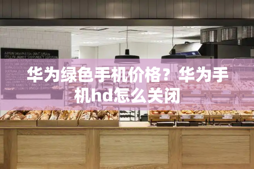 华为绿色手机价格？华为手机hd怎么关闭-第1张图片-星选测评