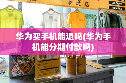 华为买手机能退吗(华为手机能分期付款吗)