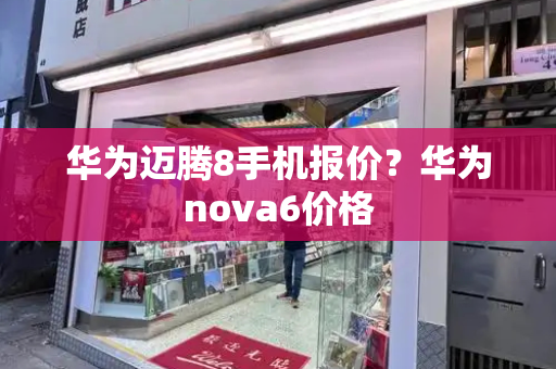 华为迈腾8手机报价？华为nova6价格-第1张图片-星选测评