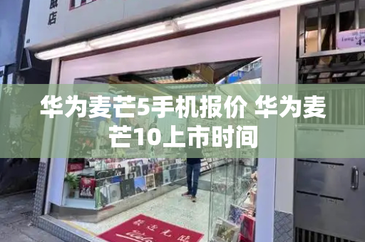 华为麦芒5手机报价 华为麦芒10上市时间