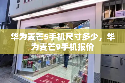 华为麦芒5手机尺寸多少，华为麦芒9手机报价