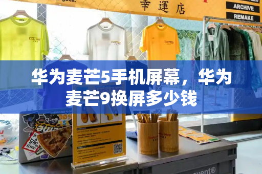 华为麦芒5手机屏幕，华为麦芒9换屏多少钱-第1张图片-星选测评