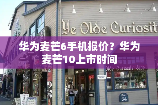 华为麦芒6手机报价？华为麦芒10上市时间