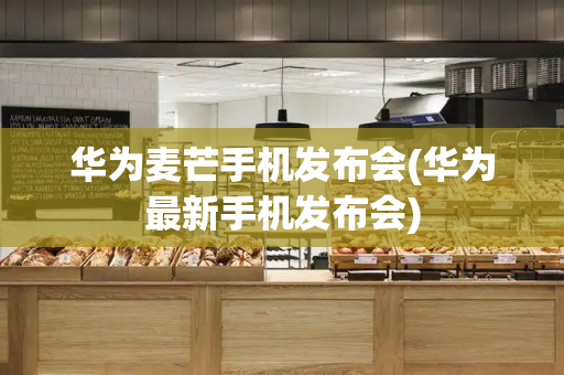 华为麦芒手机发布会(华为最新手机发布会)
