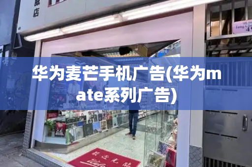 华为麦芒手机广告(华为mate系列广告)