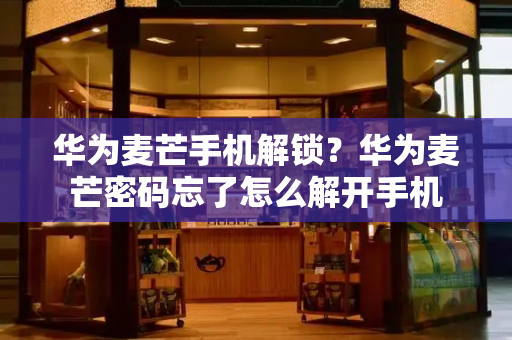华为麦芒手机解锁？华为麦芒密码忘了怎么解开手机