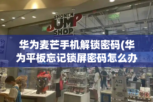 华为麦芒手机解锁密码(华为平板忘记锁屏密码怎么办)