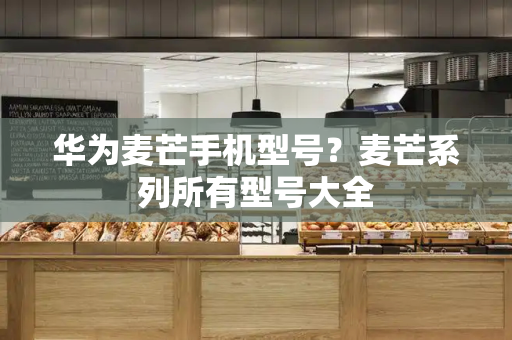 华为麦芒手机型号？麦芒系列所有型号大全-第1张图片-星选测评