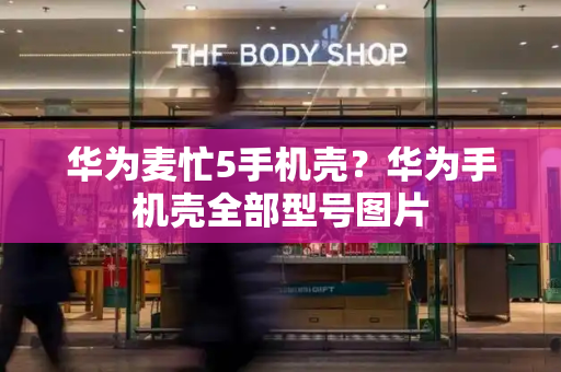 华为麦忙5手机壳？华为手机壳全部型号图片