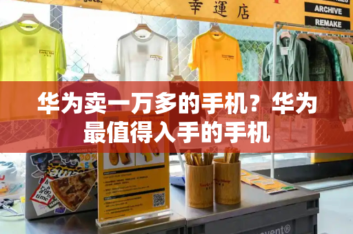 华为卖一万多的手机？华为最值得入手的手机