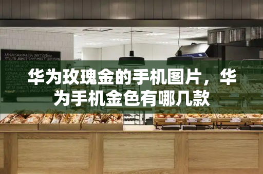 华为玫瑰金的手机图片，华为手机金色有哪几款