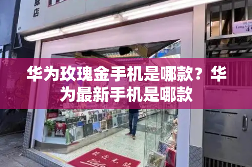 华为玫瑰金手机是哪款？华为最新手机是哪款