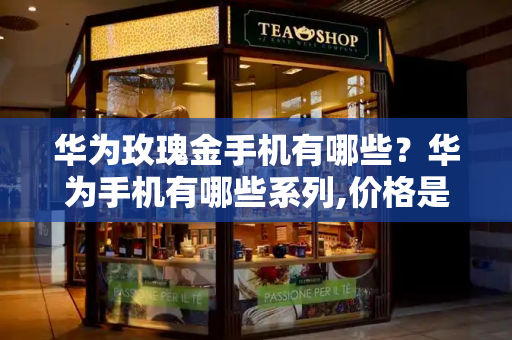 华为玫瑰金手机有哪些？华为手机有哪些系列,价格是多少-第1张图片-星选测评