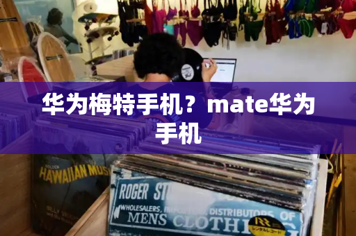 华为梅特手机？mate华为手机-第1张图片-星选测评