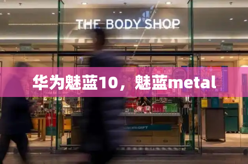 华为魅蓝10，魅蓝metal-第1张图片-星选测评