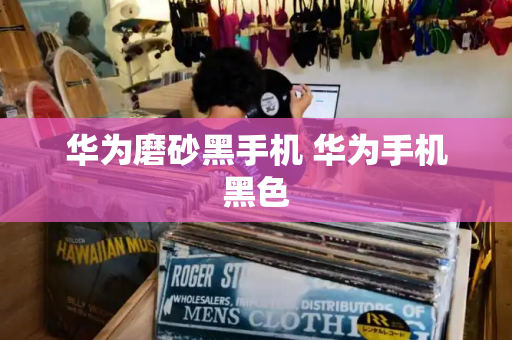 华为磨砂黑手机 华为手机黑色