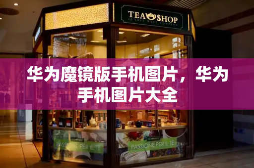 华为魔镜版手机图片，华为手机图片大全
