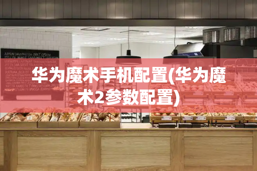 华为魔术手机配置(华为魔术2参数配置)