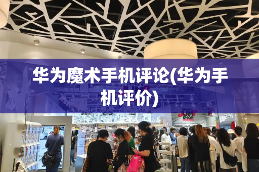 华为魔术手机评论(华为手机评价)-第1张图片-星选测评