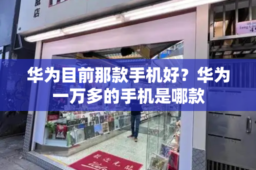 华为目前那款手机好？华为一万多的手机是哪款