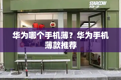 华为哪个手机薄？华为手机薄款推荐-第1张图片-星选测评