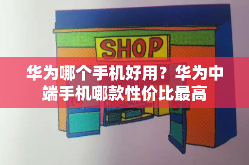 华为哪个手机好用？华为中端手机哪款性价比最高