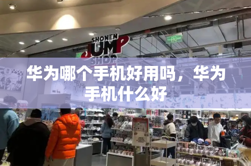 华为哪个手机好用吗，华为手机什么好