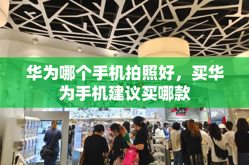 华为哪个手机拍照好，买华为手机建议买哪款
