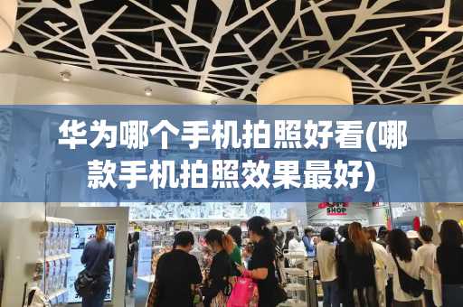 华为哪个手机拍照好看(哪款手机拍照效果最好)