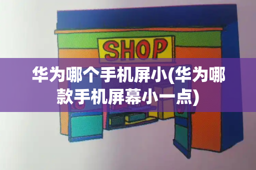 华为哪个手机屏小(华为哪款手机屏幕小一点)-第1张图片-星选测评