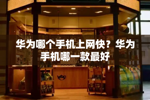 华为哪个手机上网快？华为手机哪一款最好