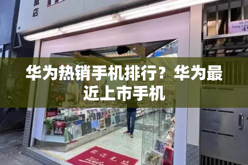华为热销手机排行？华为最近上市手机-第1张图片-星选测评